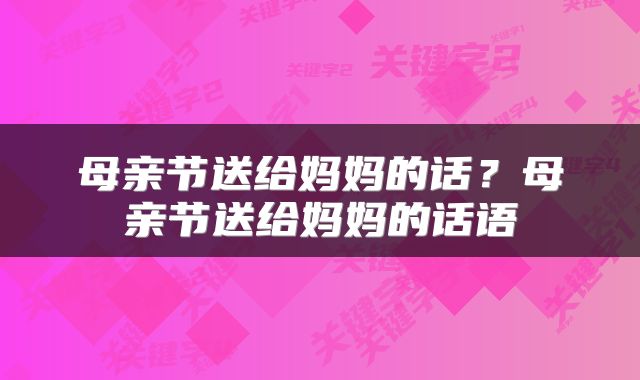 母亲节送给妈妈的话？母亲节送给妈妈的话语