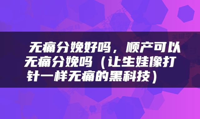  无痛分娩好吗，顺产可以无痛分娩吗（让生娃像打针一样无痛的黑科技） 