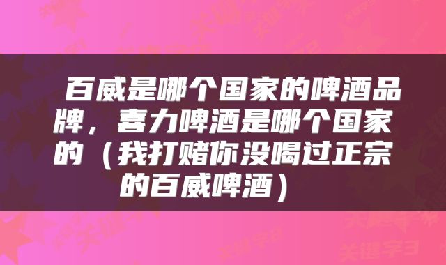  百威是哪个国家的啤酒品牌，喜力啤酒是哪个国家的（我打赌你没喝过正宗的百威啤酒） 