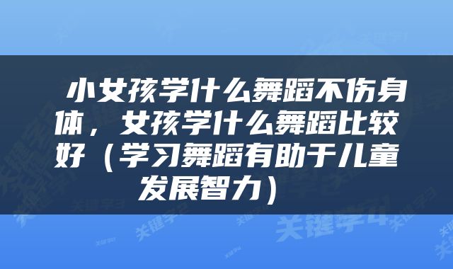 小女孩学什么舞蹈不伤身体,女孩学什么舞蹈比较好(学习舞蹈有助于儿童发展智力)