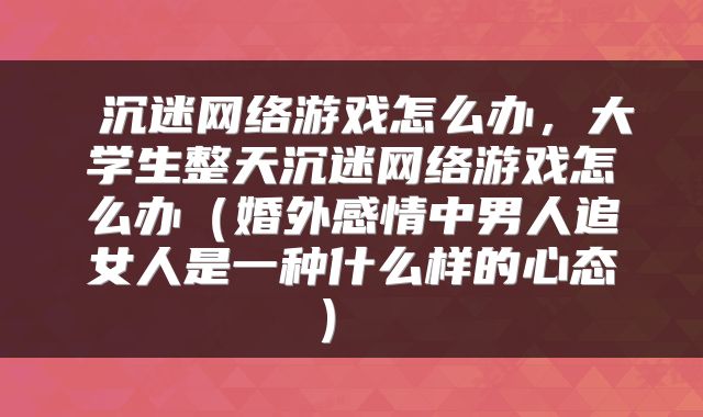 沉迷网络游戏怎么办,大学生整天沉迷网络游戏怎么办(婚外感情中男人追女人是一种什么样的心态)