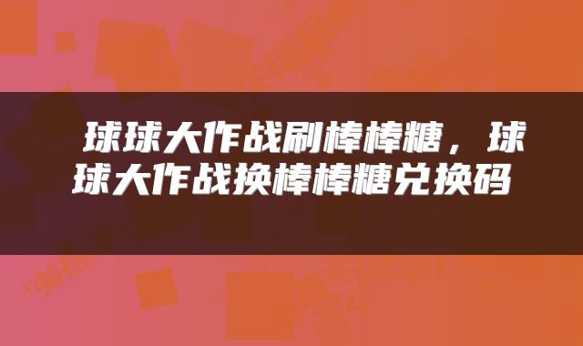  球球大作战刷棒棒糖，球球大作战换棒棒糖兑换码 