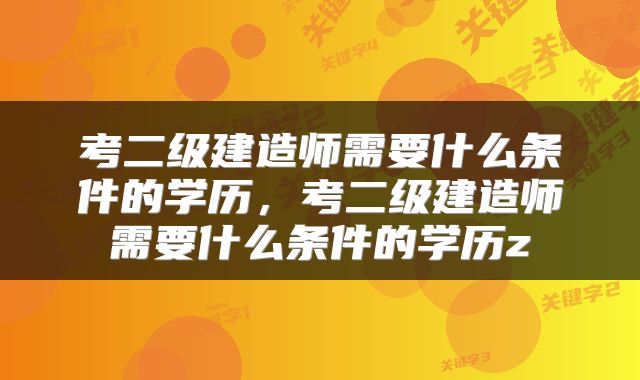 考二级建造师需要什么条件的学历，考二级建造师需要什么条件的学历z