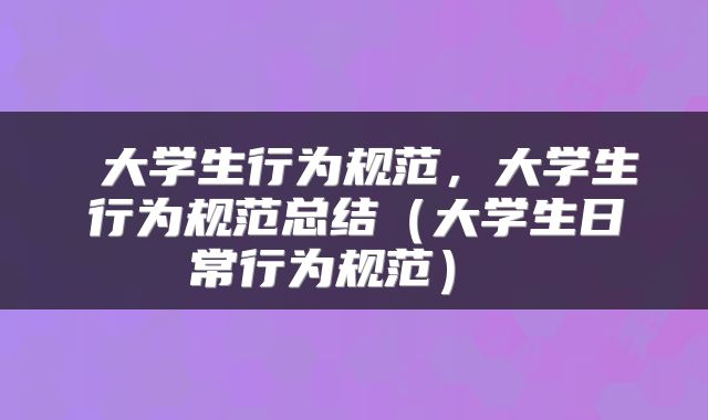  大学生行为规范，大学生行为规范总结（大学生日常行为规范） 