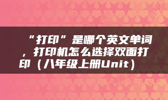  “打印”是哪个英文单词，打印机怎么选择双面打印（八年级上册Unit） 