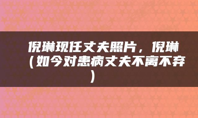  倪琳现任丈夫照片，倪琳（如今对患病丈夫不离不弃） 