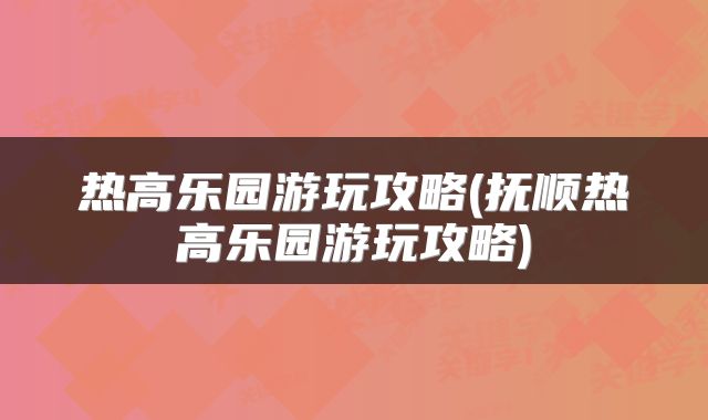 热高乐园游玩攻略(抚顺热高乐园游玩攻略)