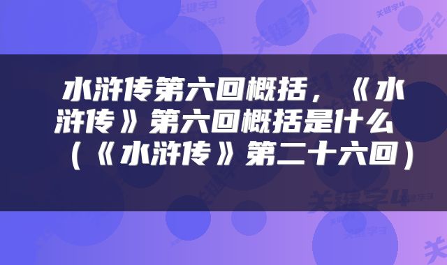 水浒传第六回概括，《水浒传》第六回概括是什么（《水浒传》第二十六回） 