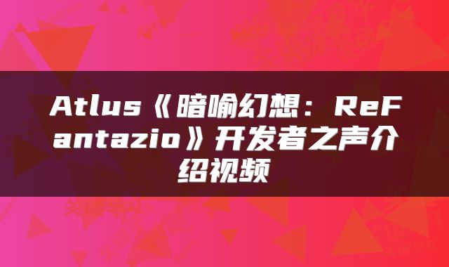 Atlus《暗喻幻想：ReFantazio》开发者之声介绍视频