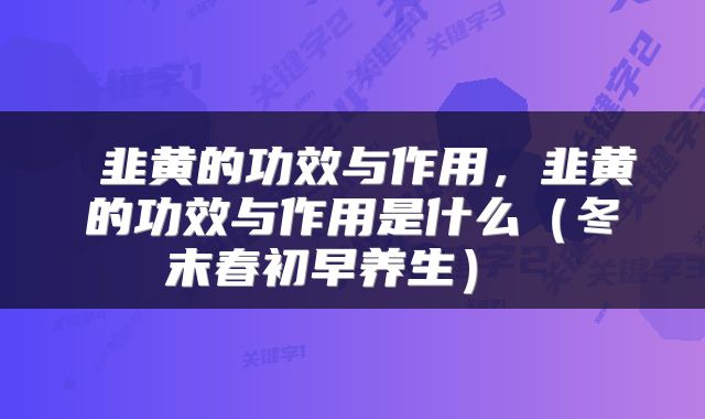  韭黄的功效与作用，韭黄的功效与作用是什么（冬末春初早养生） 