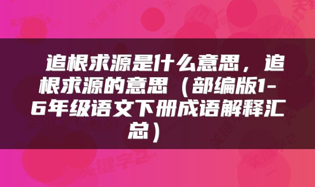  追根求源是什么意思，追根求源的意思（部编版1-6年级语文下册成语解释汇总） 