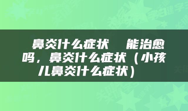  鼻炎什么症状  能治愈吗，鼻炎什么症状（小孩儿鼻炎什么症状） 
