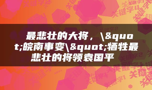  最悲壮的大将，\"皖南事变\"牺牲最悲壮的将领袁国平 