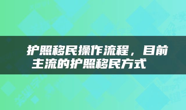  护照移民操作流程，目前主流的护照移民方式 