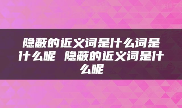 隐蔽的近义词是什么词是什么呢 隐蔽的近义词是什么呢