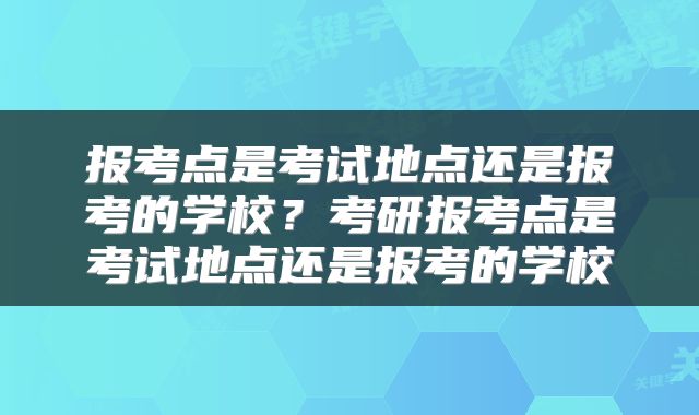 报考点是考试地点还是报考的学校？考研报考点是考试地点还是报考的学校
