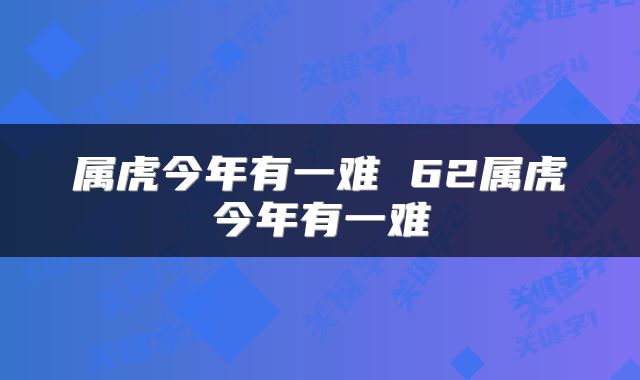 属虎今年有一难 62属虎今年有一难
