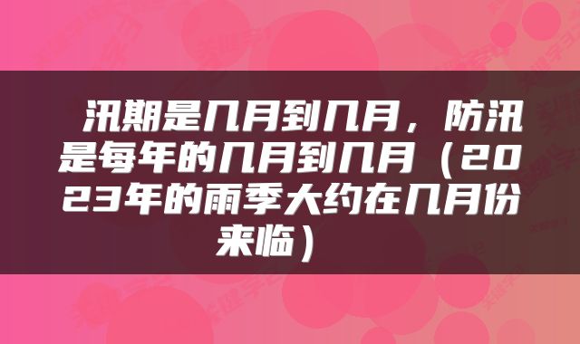  汛期是几月到几月，防汛是每年的几月到几月（2023年的雨季大约在几月份来临） 