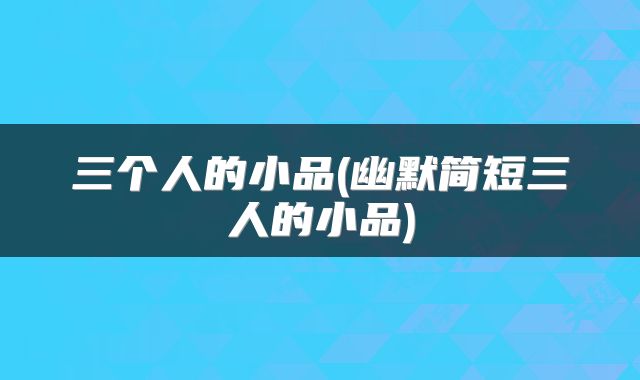 三个人的小品(幽默简短三人的小品)