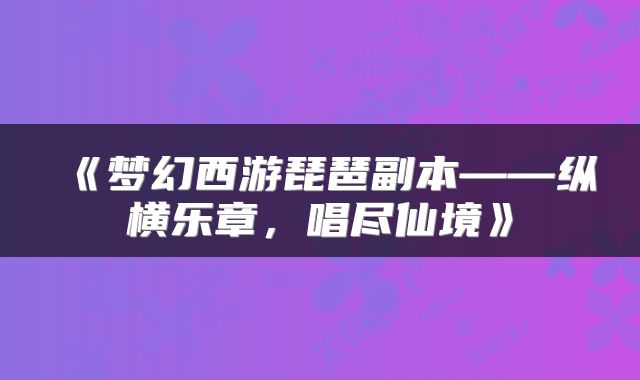 《梦幻西游琵琶副本——纵横乐章，唱尽仙境》