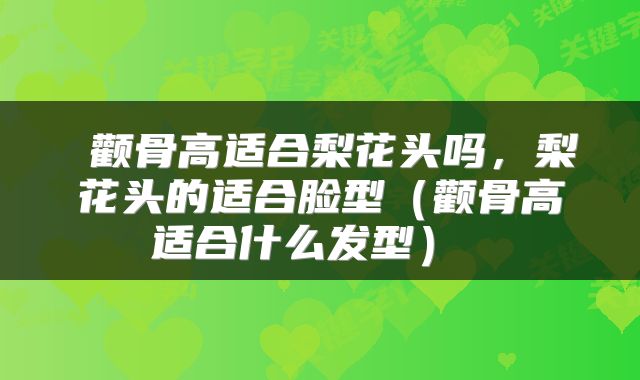  颧骨高适合梨花头吗，梨花头的适合脸型（颧骨高适合什么发型） 