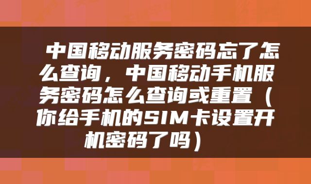  中国移动服务密码忘了怎么查询，中国移动手机服务密码怎么查询或重置（你给手机的SIM卡设置开机密码了吗） 