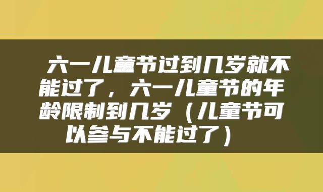  六一儿童节过到几岁就不能过了，六一儿童节的年龄限制到几岁（儿童节可以参与不能过了） 