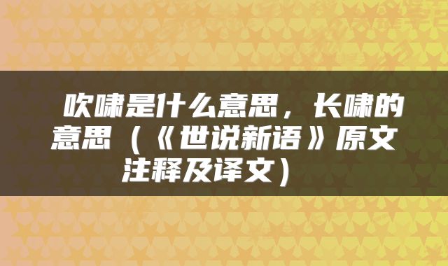  吹啸是什么意思，长啸的意思（《世说新语》原文注释及译文） 