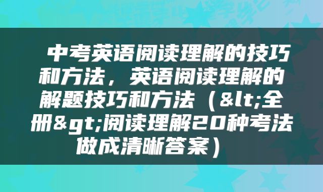  中考英语阅读理解的技巧和方法，英语阅读理解的解题技巧和方法（<全册>阅读理解20种考法做成清晰答案） 
