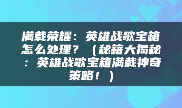 满载荣耀：英雄战歌宝箱怎么处理？（秘籍大揭秘：英雄战歌宝箱满载神奇策略！）