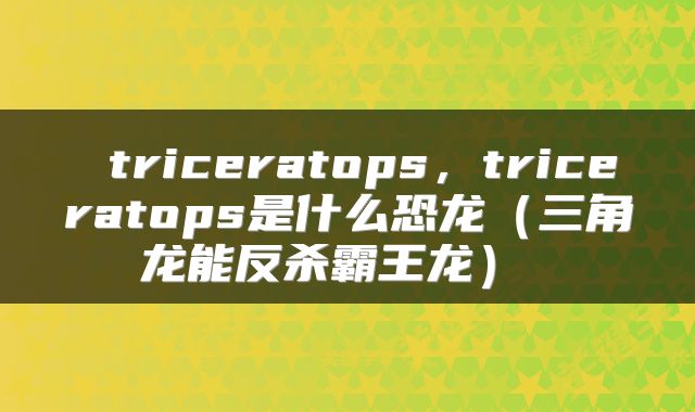  triceratops，triceratops是什么恐龙（三角龙能反杀霸王龙） 