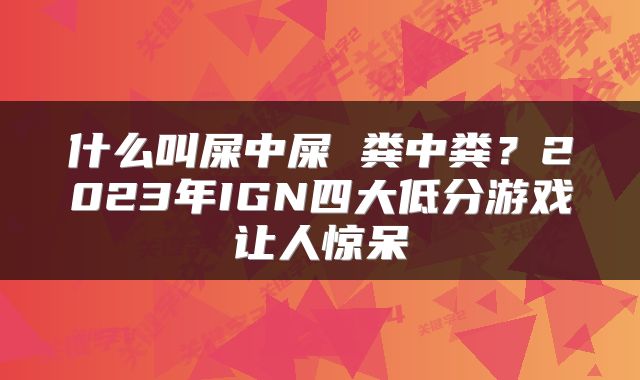 什么叫屎中屎 粪中粪？2023年IGN四大低分游戏让人惊呆