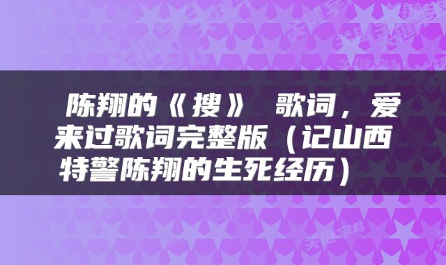 陈翔的《搜》 歌词,爱来过歌词完整版(记山西特警陈翔的生死经历)
