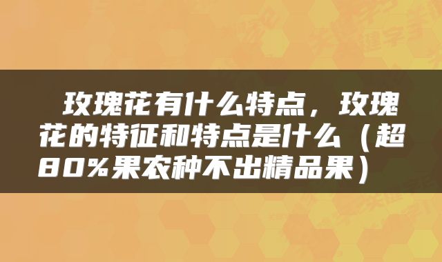  玫瑰花有什么特点，玫瑰花的特征和特点是什么（超80%果农种不出精品果） 