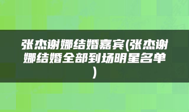 张杰谢娜结婚嘉宾(张杰谢娜结婚全部到场明星名单)