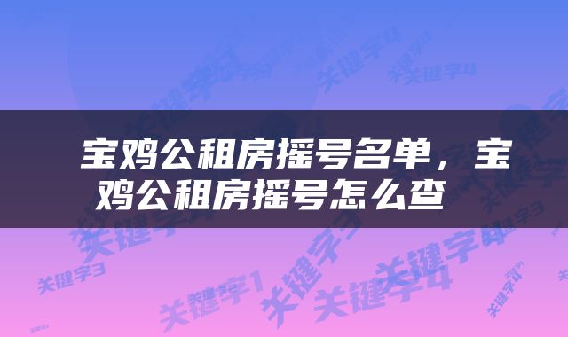  宝鸡公租房摇号名单，宝鸡公租房摇号怎么查 