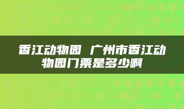 香江动物园 广州市香江动物园门票是多少啊