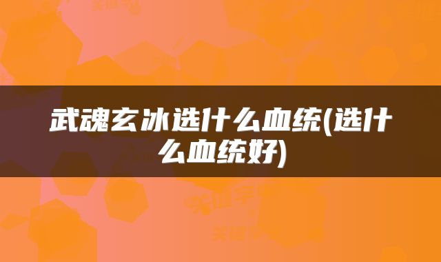 武魂玄冰选什么血统(选什么血统好)