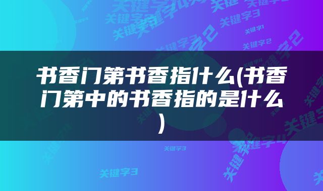 书香门第书香指什么(书香门第中的书香指的是什么)