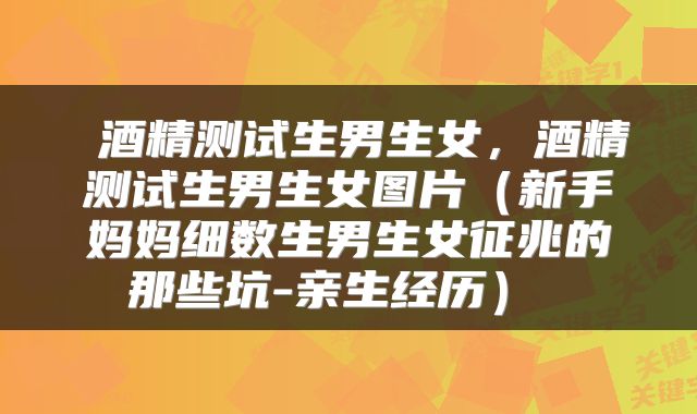  酒精测试生男生女，酒精测试生男生女图片（新手妈妈细数生男生女征兆的那些坑-亲生经历） 