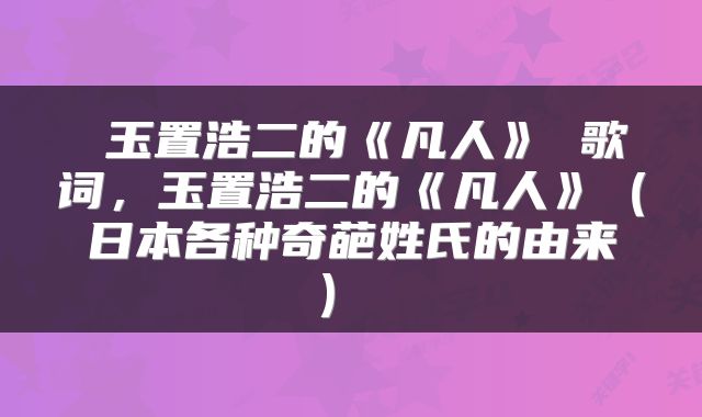  玉置浩二的《凡人》 歌词，玉置浩二的《凡人》（日本各种奇葩姓氏的由来） 