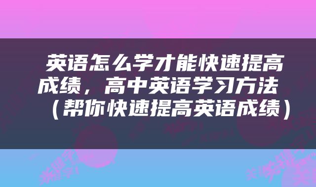  英语怎么学才能快速提高成绩，高中英语学习方法（帮你快速提高英语成绩） 
