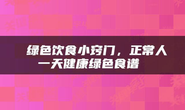  绿色饮食小窍门，正常人一天健康绿色食谱 