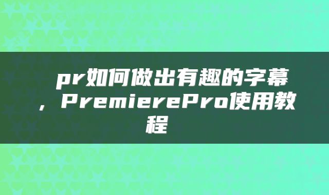  pr如何做出有趣的字幕，PremierePro使用教程 