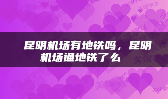  昆明机场有地铁吗，昆明机场通地铁了么 