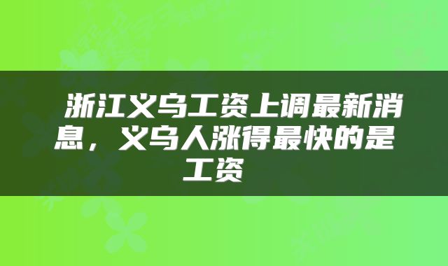  浙江义乌工资上调最新消息，义乌人涨得最快的是工资 