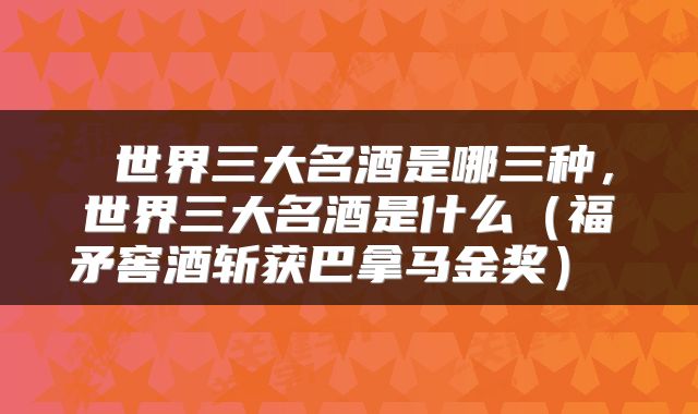  世界三大名酒是哪三种，世界三大名酒是什么（福矛窖酒斩获巴拿马金奖） 