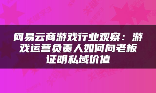 网易云商游戏行业观察：游戏运营负责人如何向老板证明私域价值