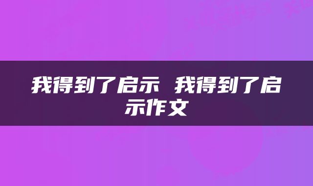 我得到了启示 我得到了启示作文