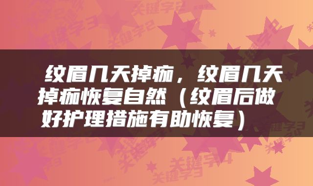  纹眉几天掉痂，纹眉几天掉痂恢复自然（纹眉后做好护理措施有助恢复） 
